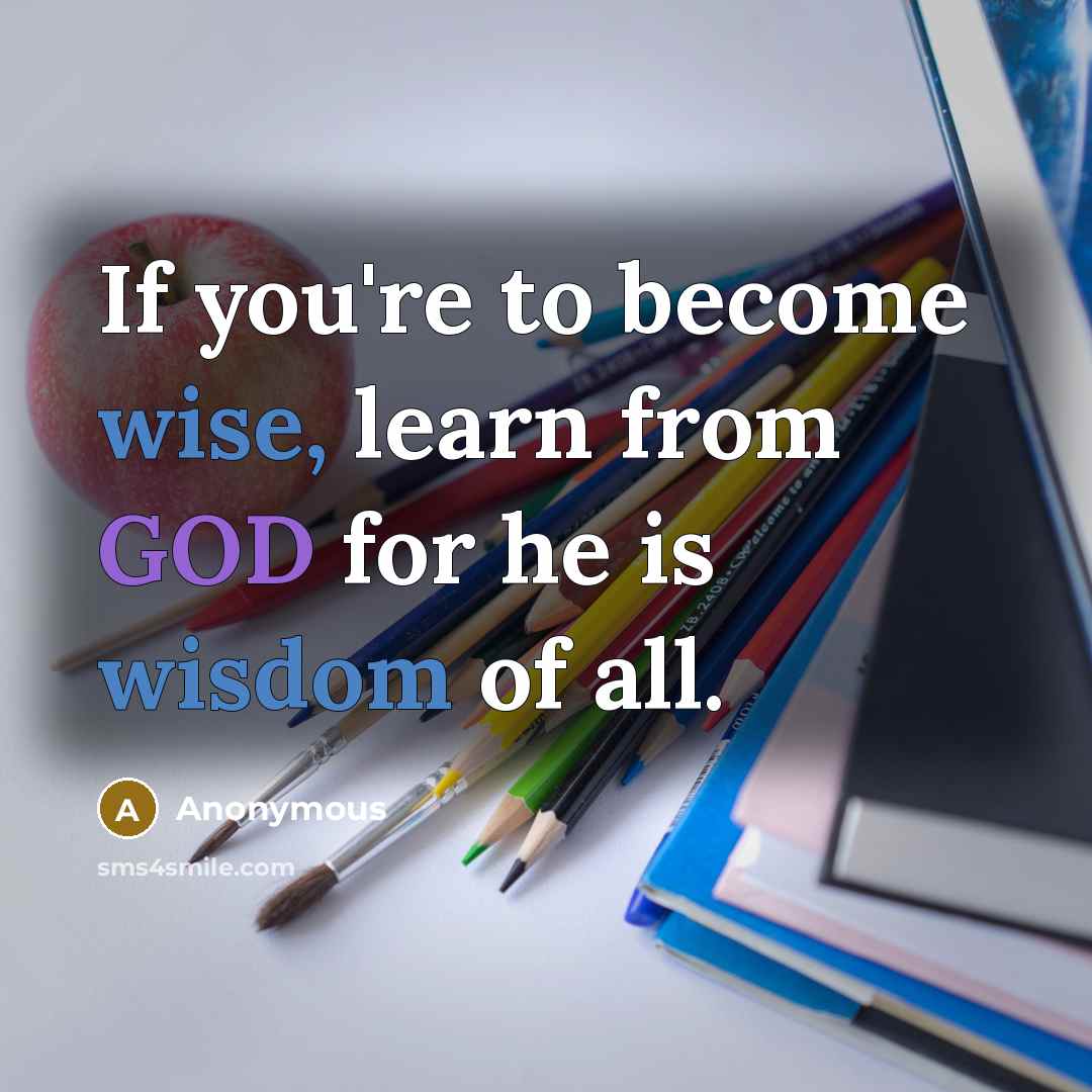 “If you're to become wise, learn from GOD for he is wisdom of all.” quote by Anonymous