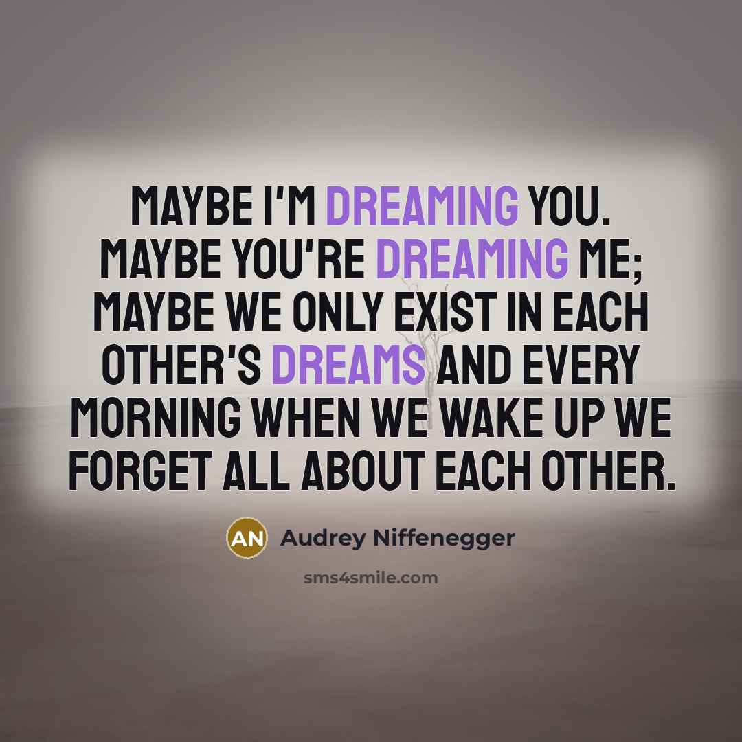 “Maybe I'm dreaming you. Maybe you're dreaming me; maybe we only exist in each other's dreams and every morning when we wake up we forget all about each other.” quote by Audrey Niffenegger