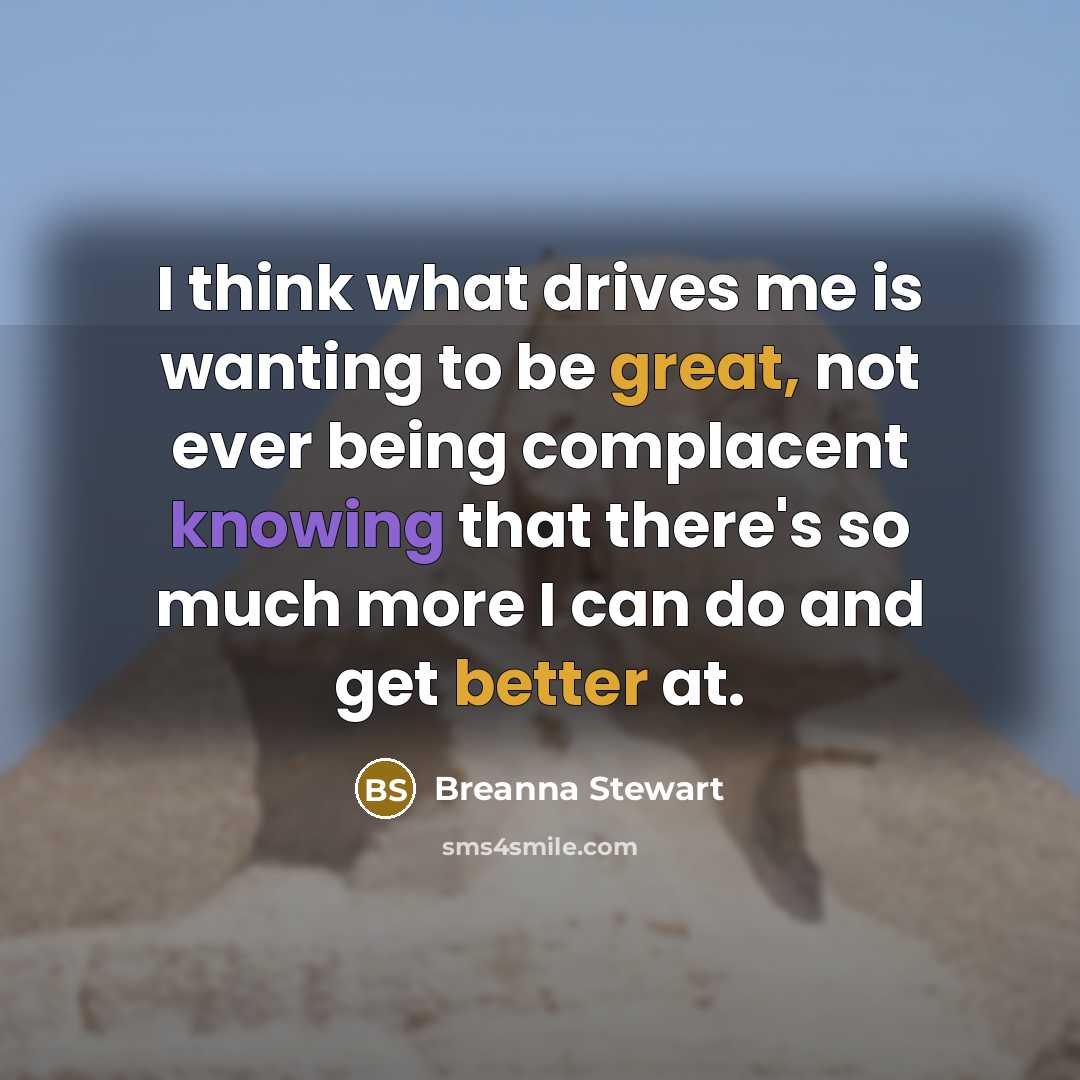 “I think what drives me is wanting to be great, not ever being complacent knowing that there's so much more I can do and get better at.” quote by Breanna Stewart