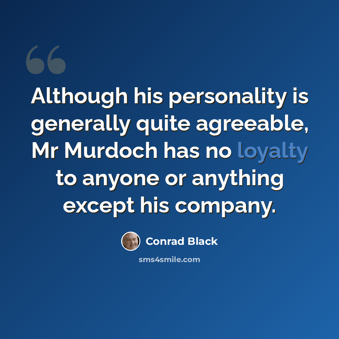 “Although his personality is generally quite agreeable, Mr Murdoch has no loyalty to anyone or anything except his company.” quote by Conrad Black
