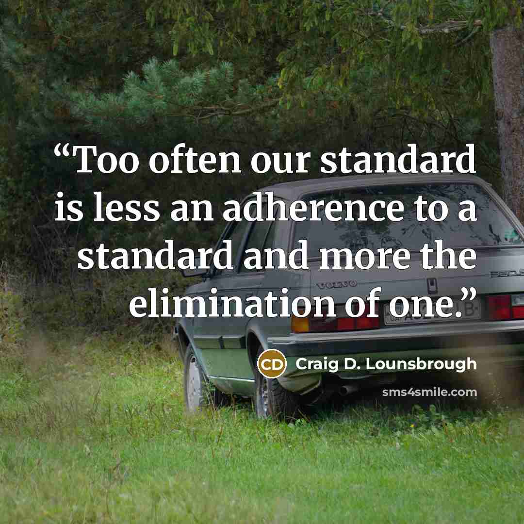 “Too often our standard is less an adherence to a standard and more the elimination of one.” quote by Craig D. Lounsbrough