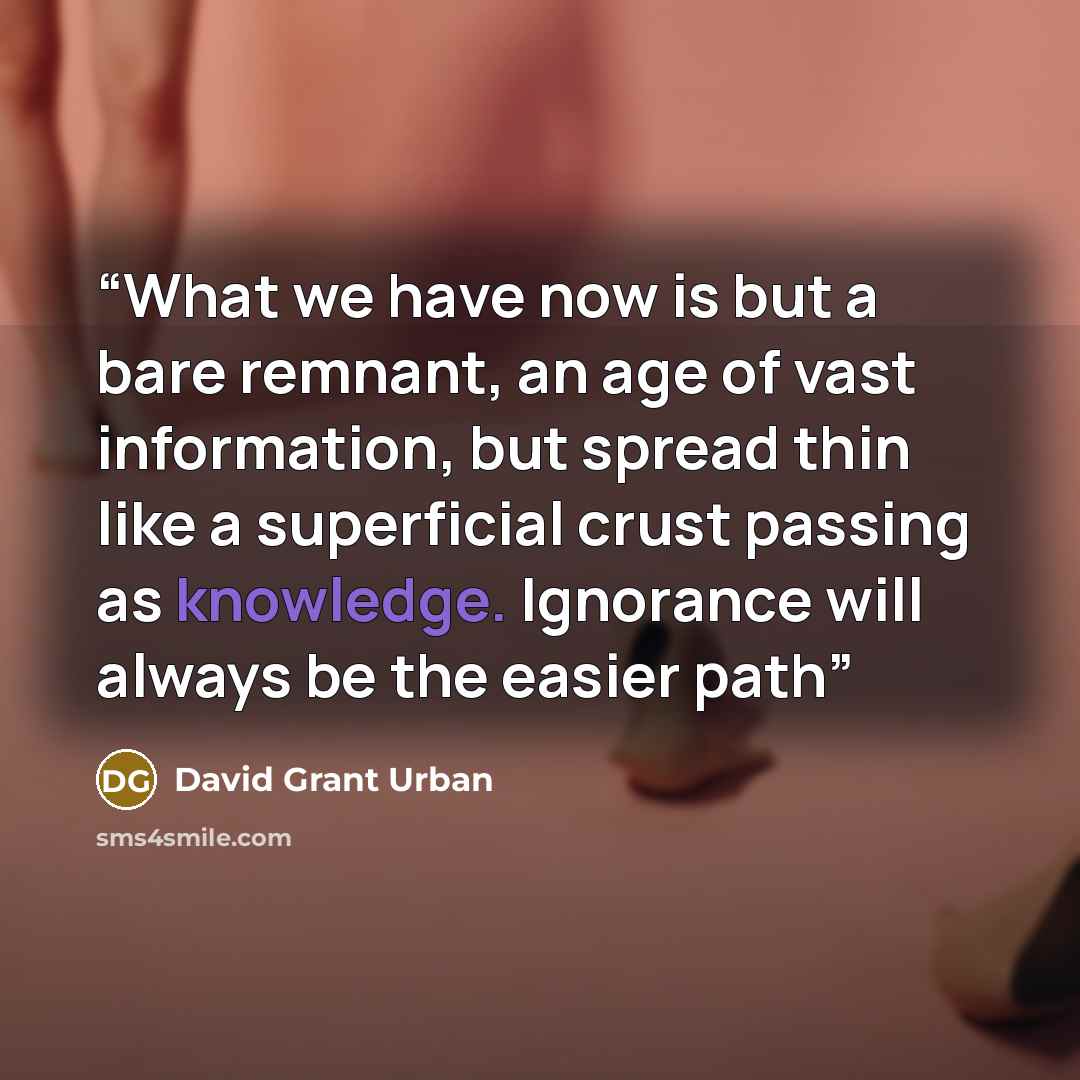 “What we have now is but a bare remnant, an age of vast information, but spread thin like a superficial crust passing as knowledge. Ignorance will always be the easier path” quote by David Grant Urban