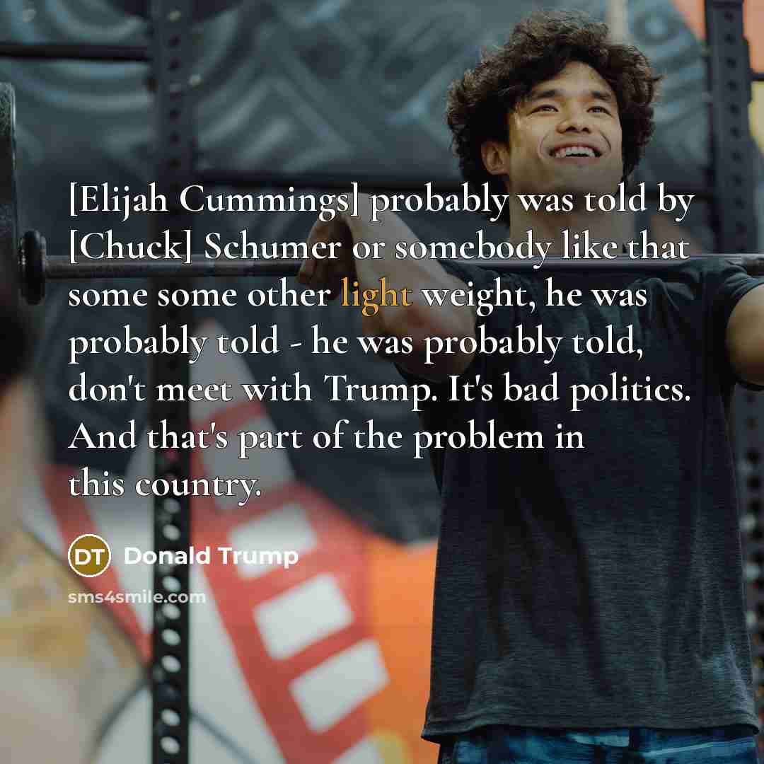 “[Elijah Cummings] probably was told by [Chuck] Schumer or somebody like that some some other light weight, he was probably told - he was probably told, don't meet with Trump. It's bad politics. And that's part of the problem in this country.” quote by Donald Trump