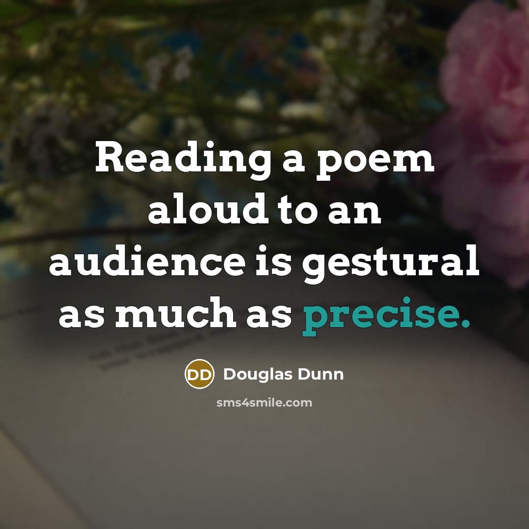 “Reading a poem aloud to an audience is gestural as much as precise.” quote by Douglas Dunn