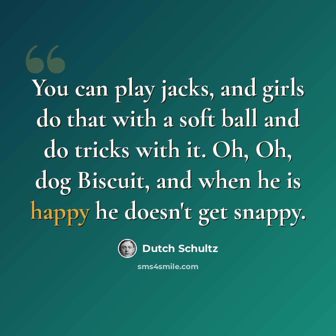 “You can play jacks, and girls do that with a soft ball and do tricks with it. Oh, Oh, dog Biscuit, and when he is happy he doesn't get snappy.” quote by Dutch Schultz