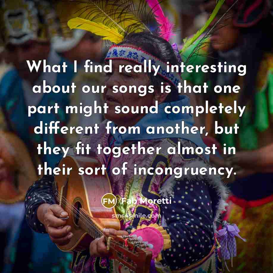 “What I find really interesting about our songs is that one part might sound completely different from another, but they fit together almost in their sort of incongruency.” quote by Fab Moretti