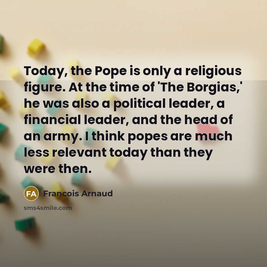 “Today, the Pope is only a religious figure. At the time of 'The Borgias,' he was also a political leader, a financial leader, and the head of an army. I think popes are much less relevant today than they were then.” quote by Francois Arnaud