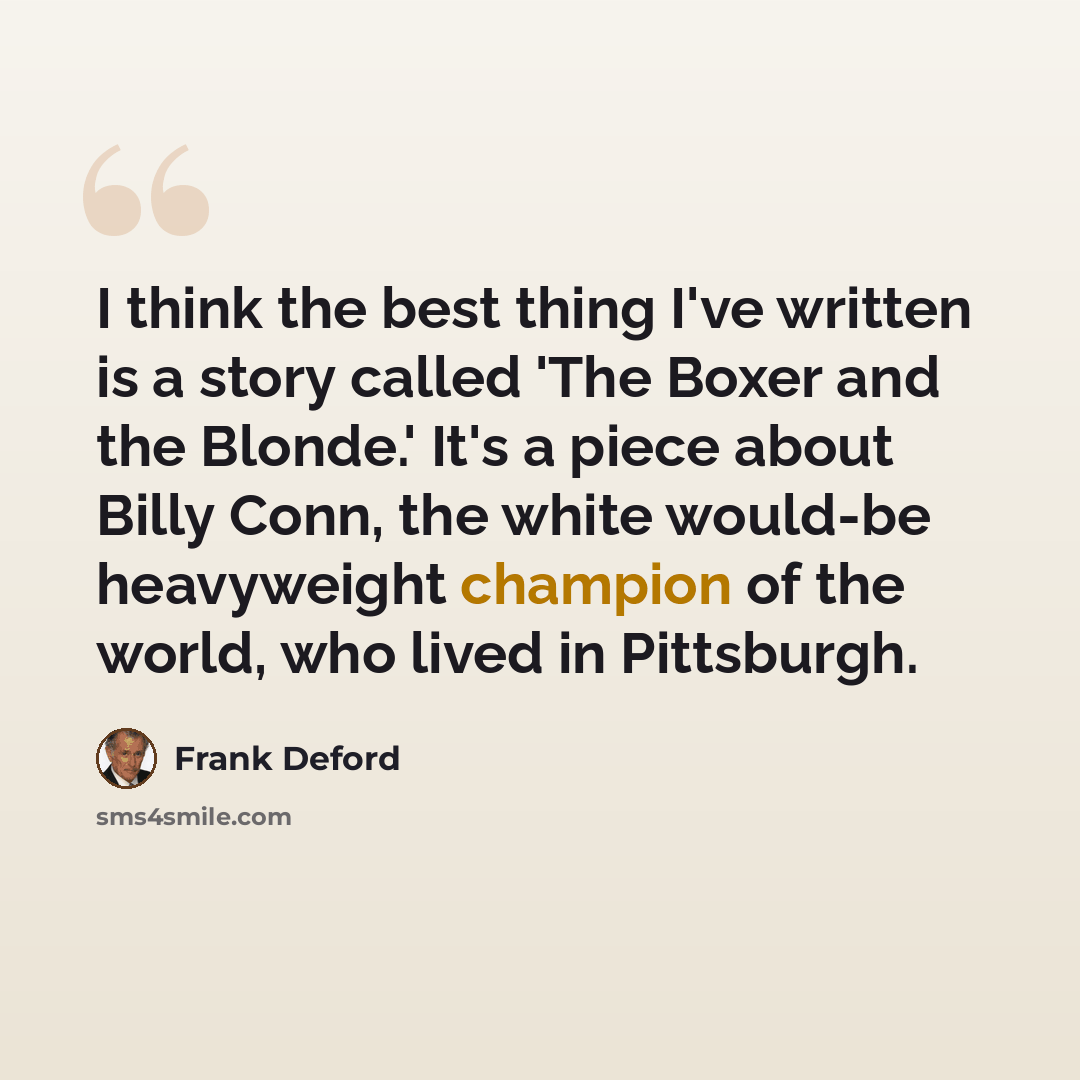 “I think the best thing I've written is a story called 'The Boxer and the Blonde.' It's a piece about Billy Conn, the white would-be heavyweight champion of the world, who lived in Pittsburgh.” quote by Frank Deford