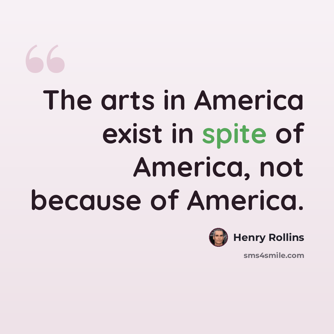 “The arts in America exist in spite of America, not because of America.” quote by Henry Rollins