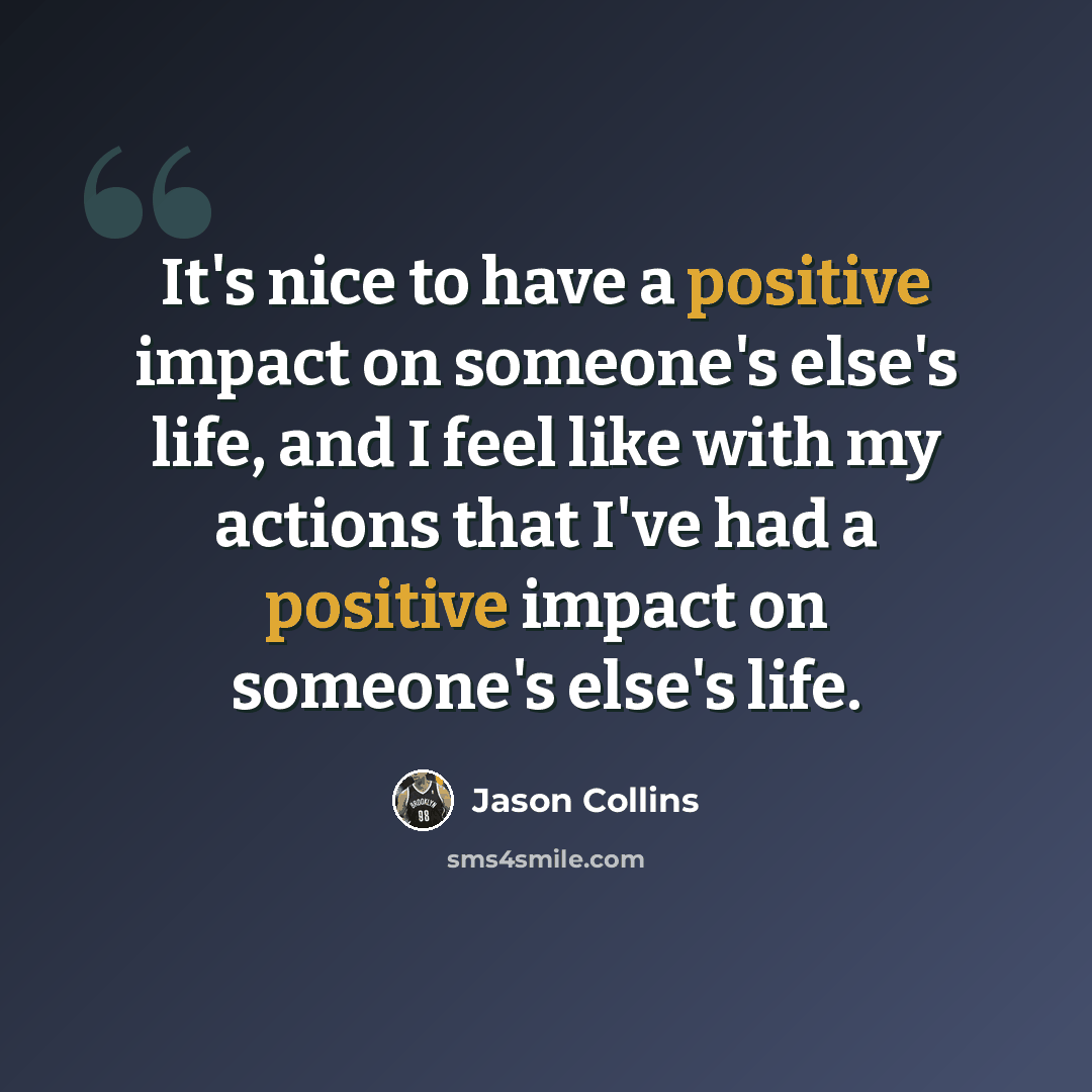 “It's nice to have a positive impact on someone's else's life, and I feel like with my actions that I've had a positive impact on someone's else's life.” quote by Jason Collins