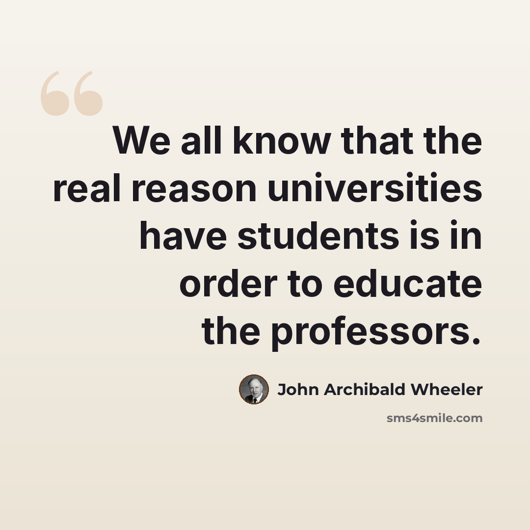 “We all know that the real reason universities have students is in order to educate the professors.” quote by John Archibald Wheeler