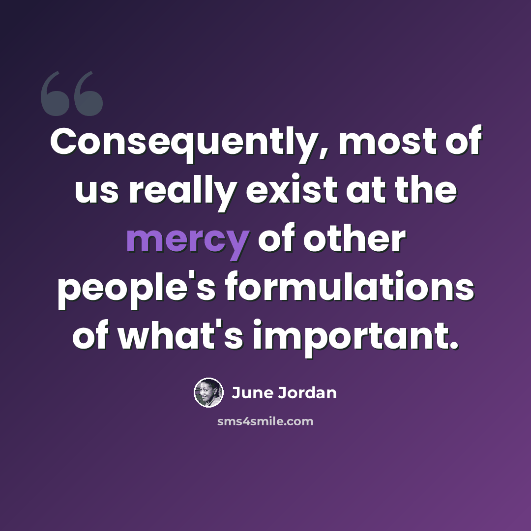 “Consequently, most of us really exist at the mercy of other people's formulations of what's important.” quote by June Jordan