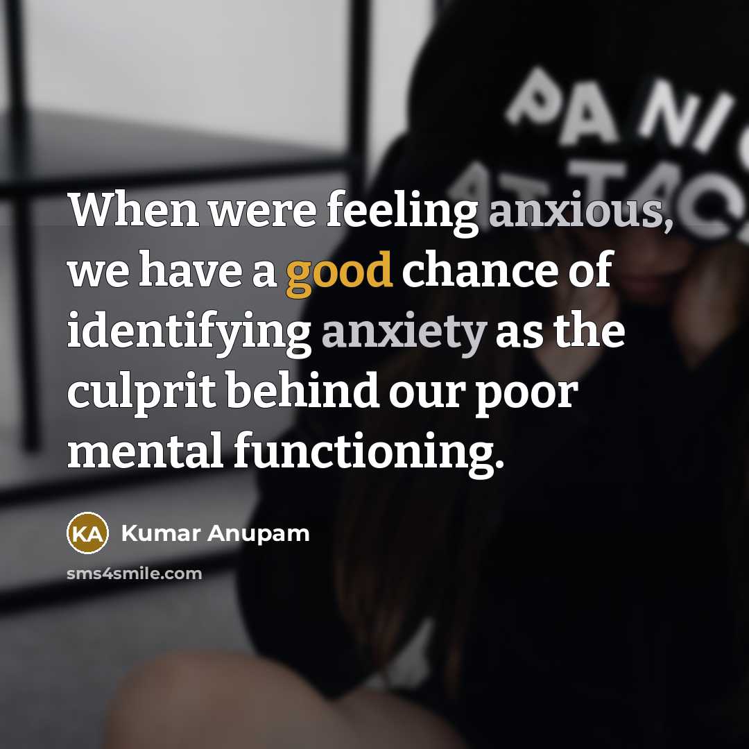 “When were feeling anxious, we have a good chance of identifying anxiety as the culprit behind our poor mental functioning.” quote by Kumar Anupam