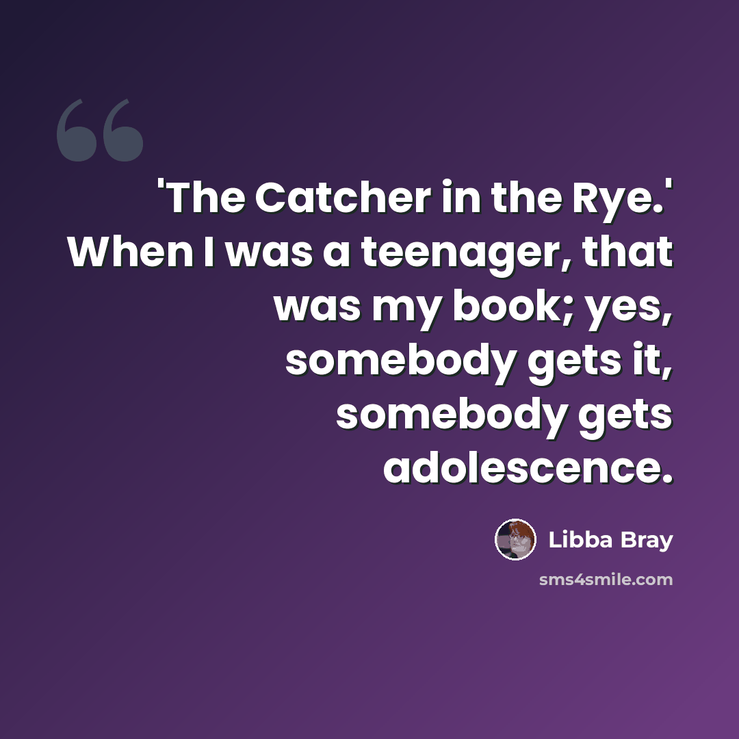“'The Catcher in the Rye.' When I was a teenager, that was my book; yes, somebody gets it, somebody gets adolescence.” quote by Libba Bray