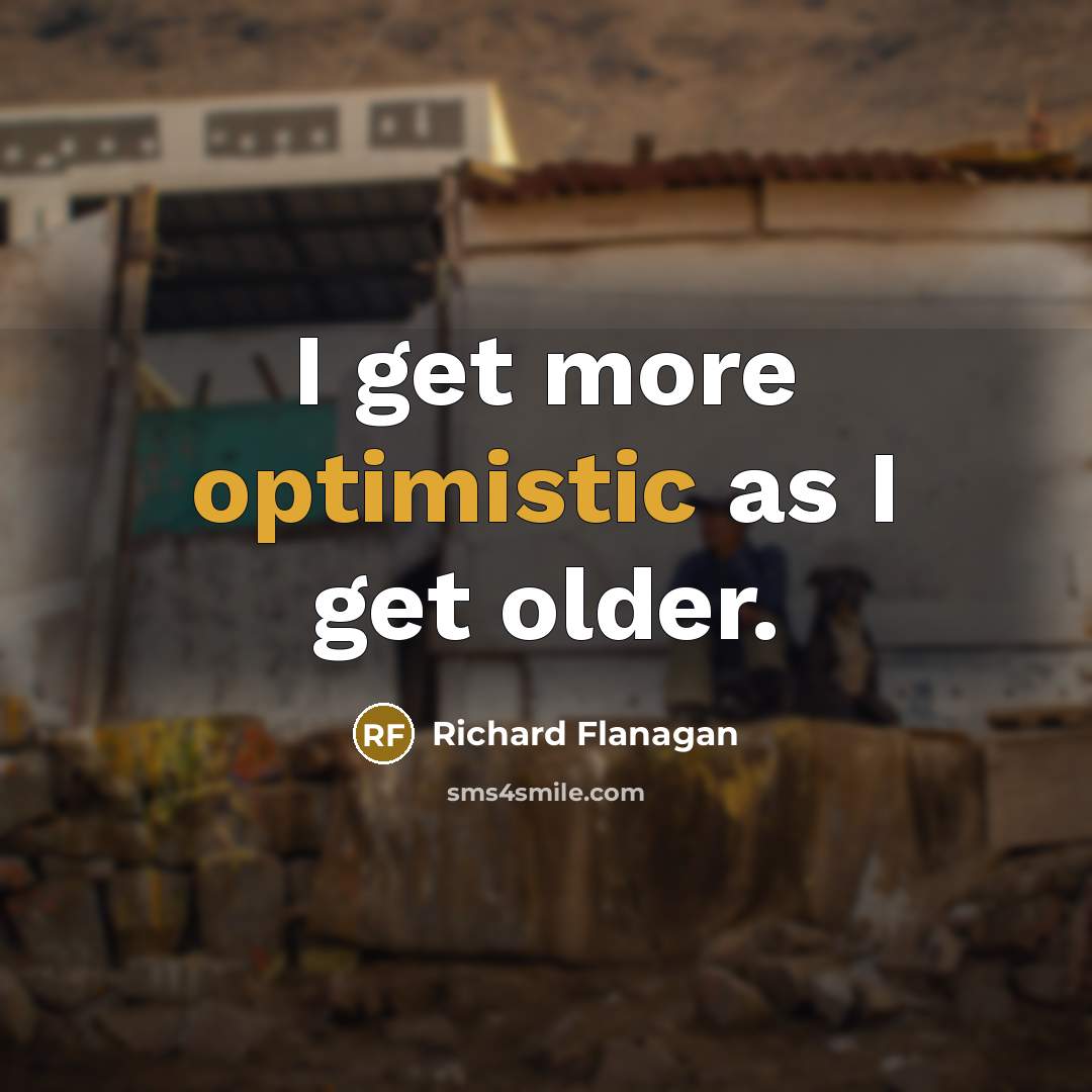 “I get more optimistic as I get older.” quote by Richard Flanagan