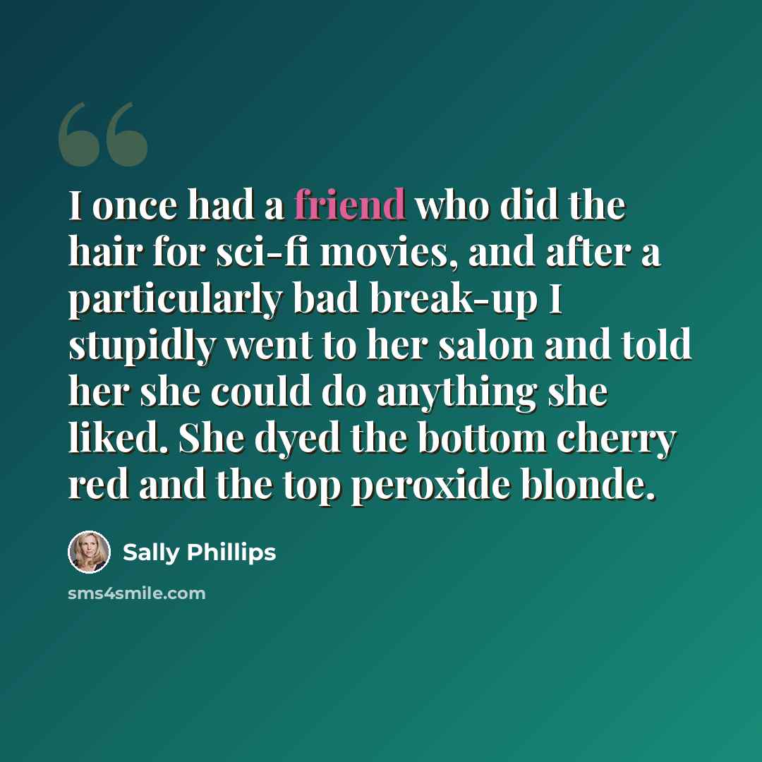 “I once had a friend who did the hair for sci-fi movies, and after a particularly bad break-up I stupidly went to her salon and told her she could do anything she liked. She dyed the bottom cherry red and the top peroxide blonde.” quote by Sally Phillips