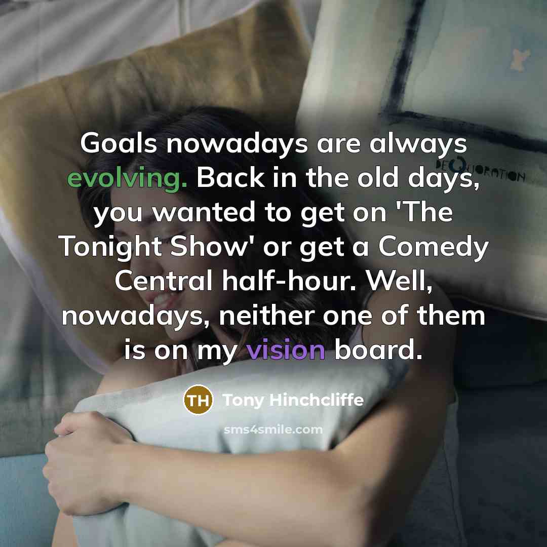 “Goals nowadays are always evolving. Back in the old days, you wanted to get on 'The Tonight Show' or get a Comedy Central half-hour. Well, nowadays, neither one of them is on my vision board.” quote by Tony Hinchcliffe