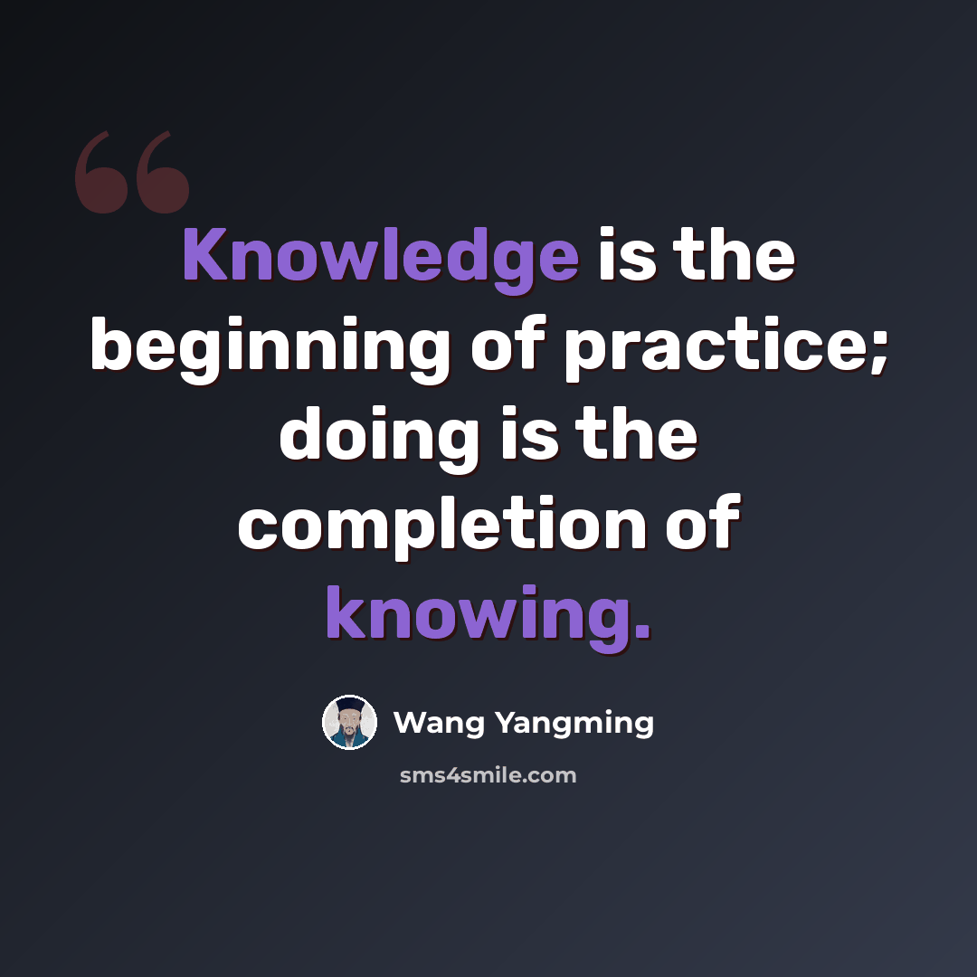 “Knowledge is the beginning of practice; doing is the completion of knowing.” quote by Wang Yangming