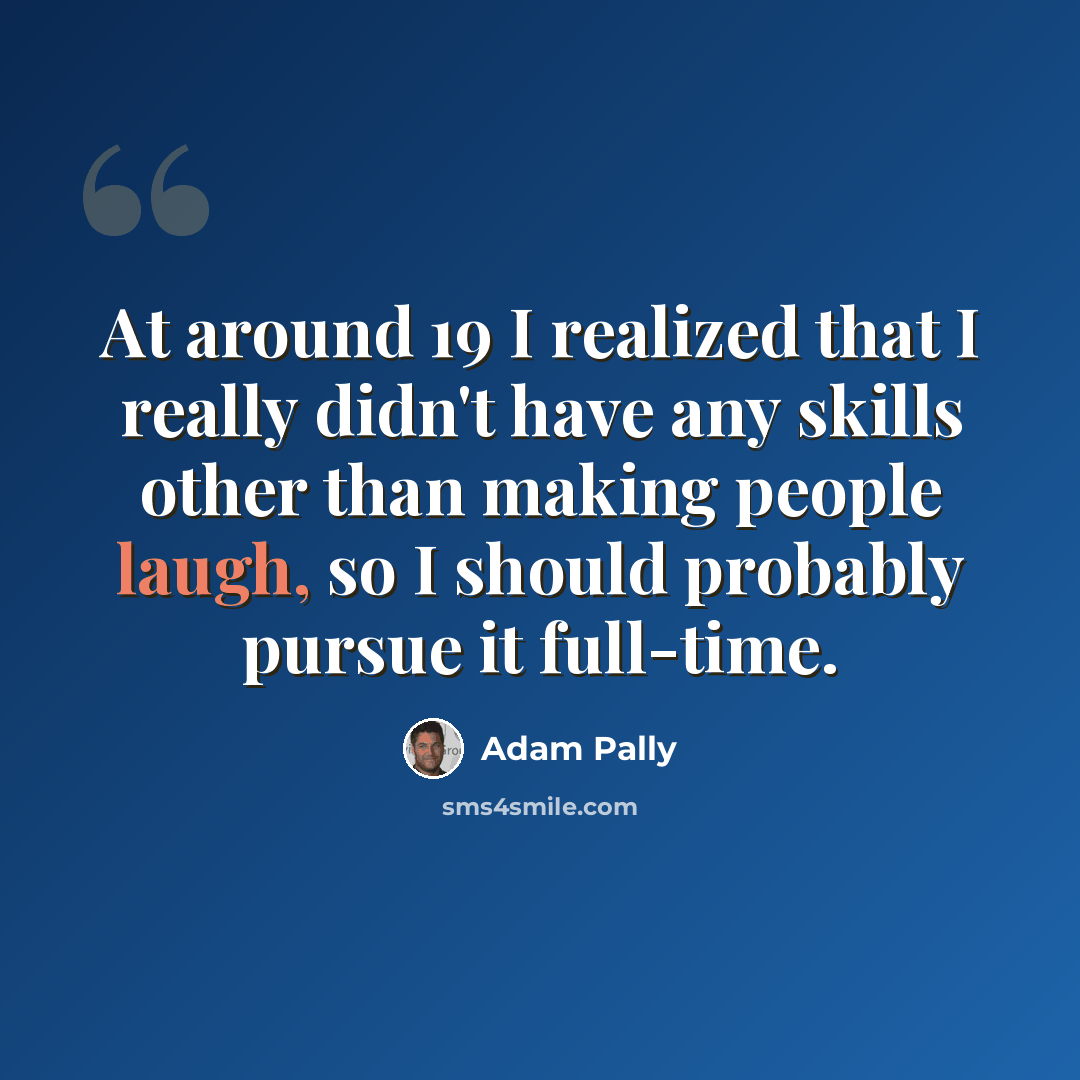 “At around 19 I realized that I really didn't have any skills other than making people laugh, so I should probably pursue it full-time.” quote by Adam Pally