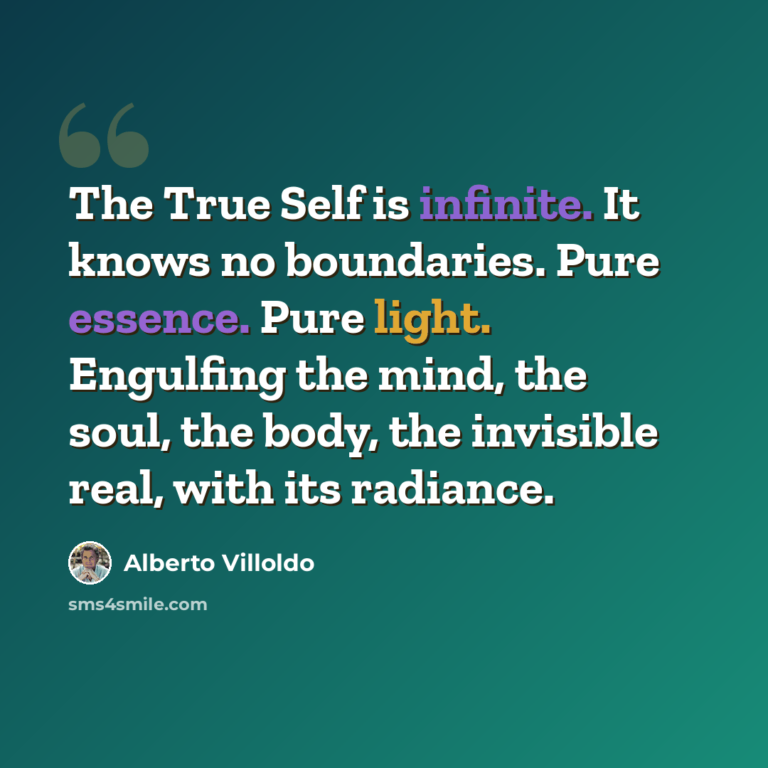“The True Self is infinite. It knows no boundaries. Pure essence. Pure light. Engulfing the mind, the soul, the body, the invisible real, with its radiance.” quote by Alberto Villoldo