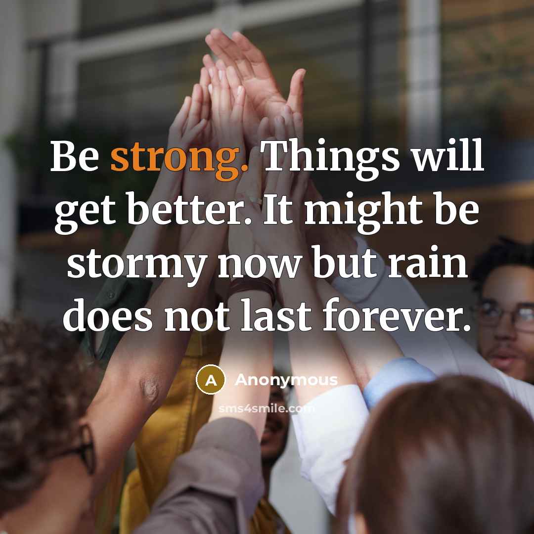 “Be strong. Things will get better. It might be stormy now but rain does not last forever.” quote by Anonymous