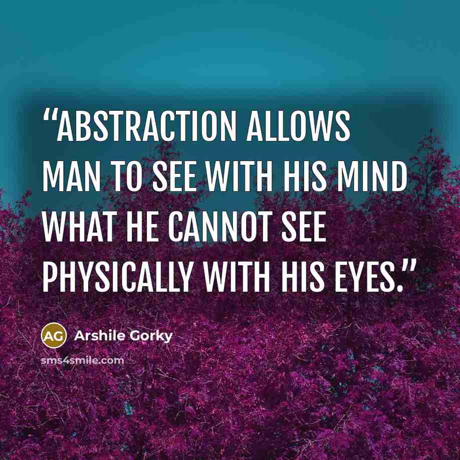 “Abstraction allows man to see with his mind what he cannot see physically with his eyes.” quote by Arshile Gorky