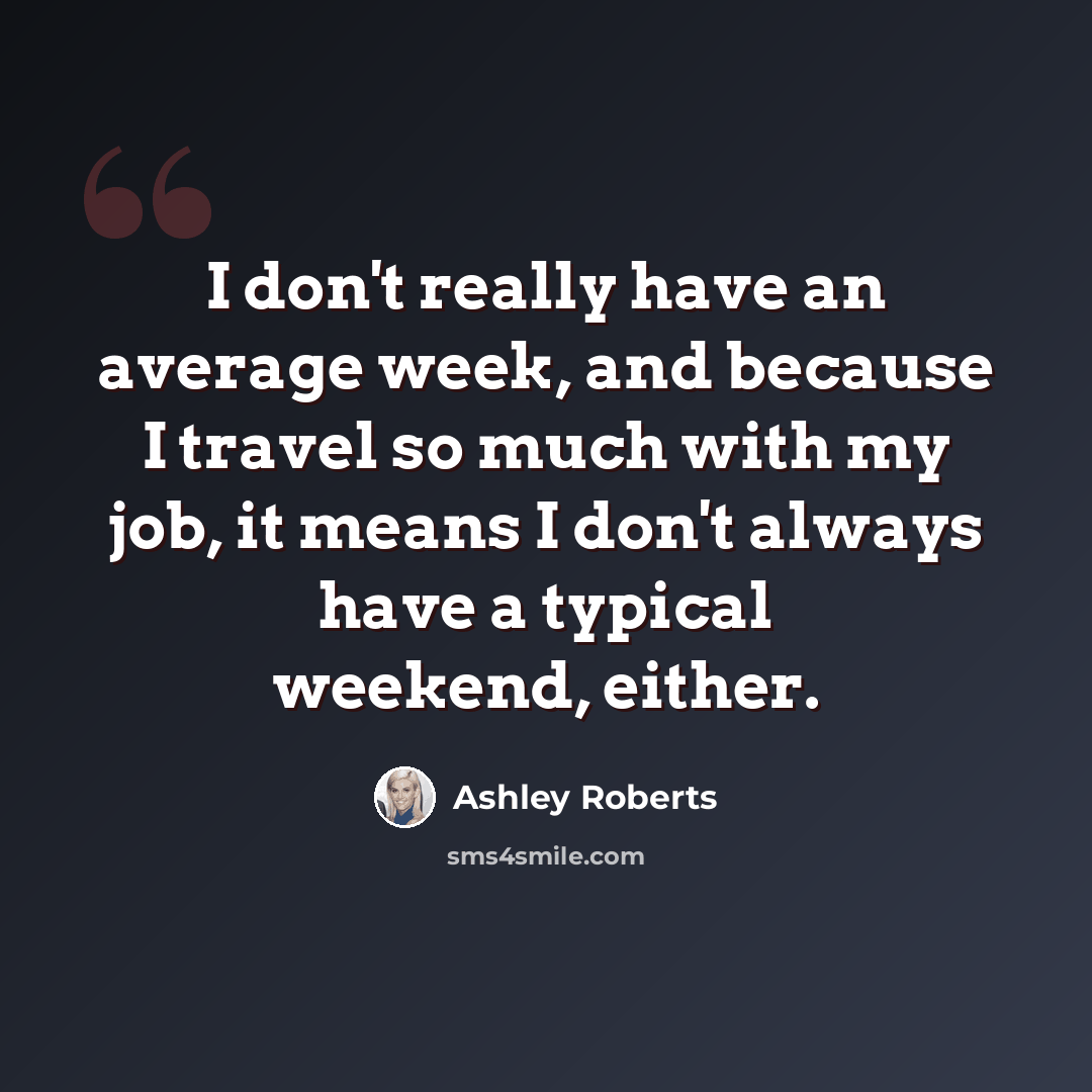“I don't really have an average week, and because I travel so much with my job, it means I don't always have a typical weekend, either.” quote by Ashley Roberts