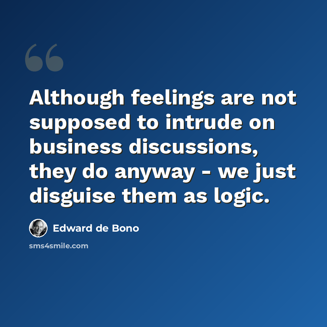 “Although feelings are not supposed to intrude on business discussions, they do anyway - we just disguise them as logic.” quote by Edward de Bono