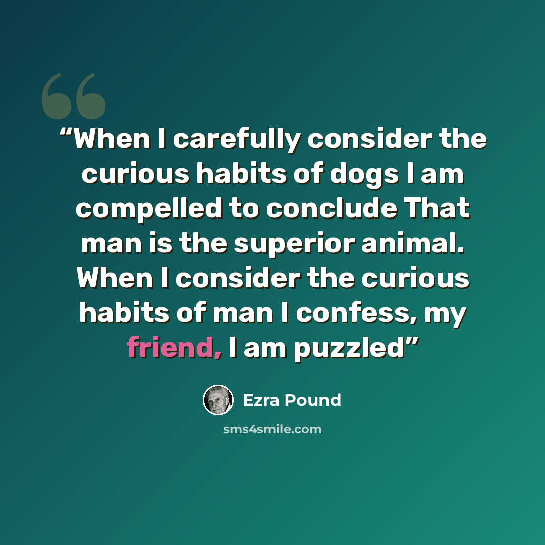 “When I carefully consider the curious habits of dogs I am compelled to conclude That man is the superior animal. When I consider the curious habits of man I confess, my friend, I am puzzled” quote by Ezra Pound