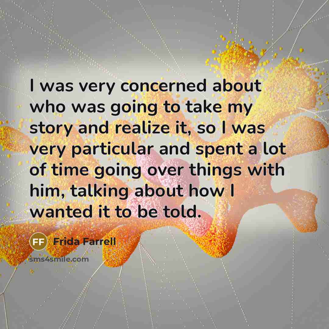 “I was very concerned about who was going to take my story and realize it, so I was very particular and spent a lot of time going over things with him, talking about how I wanted it to be told.” quote by Frida Farrell