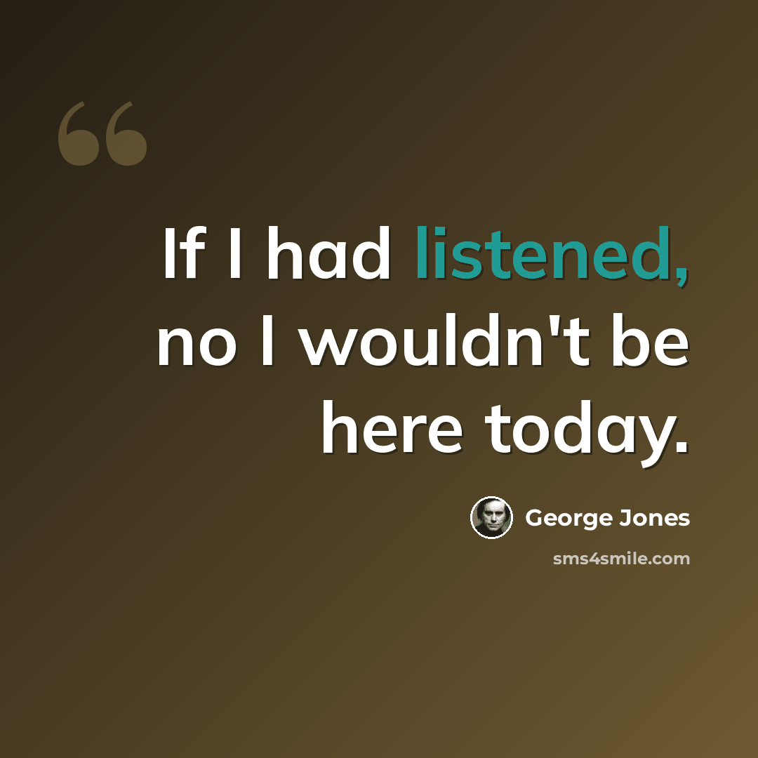 “If I had listened, no I wouldn't be here today.” quote by George Jones