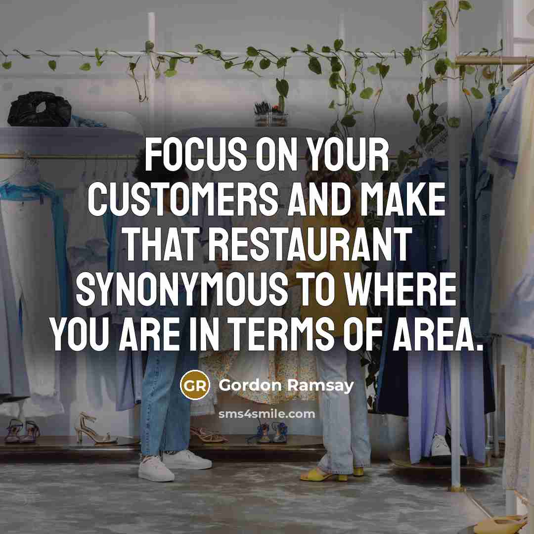 “Focus on your customers and make that restaurant synonymous to where you are in terms of area.” quote by Gordon Ramsay