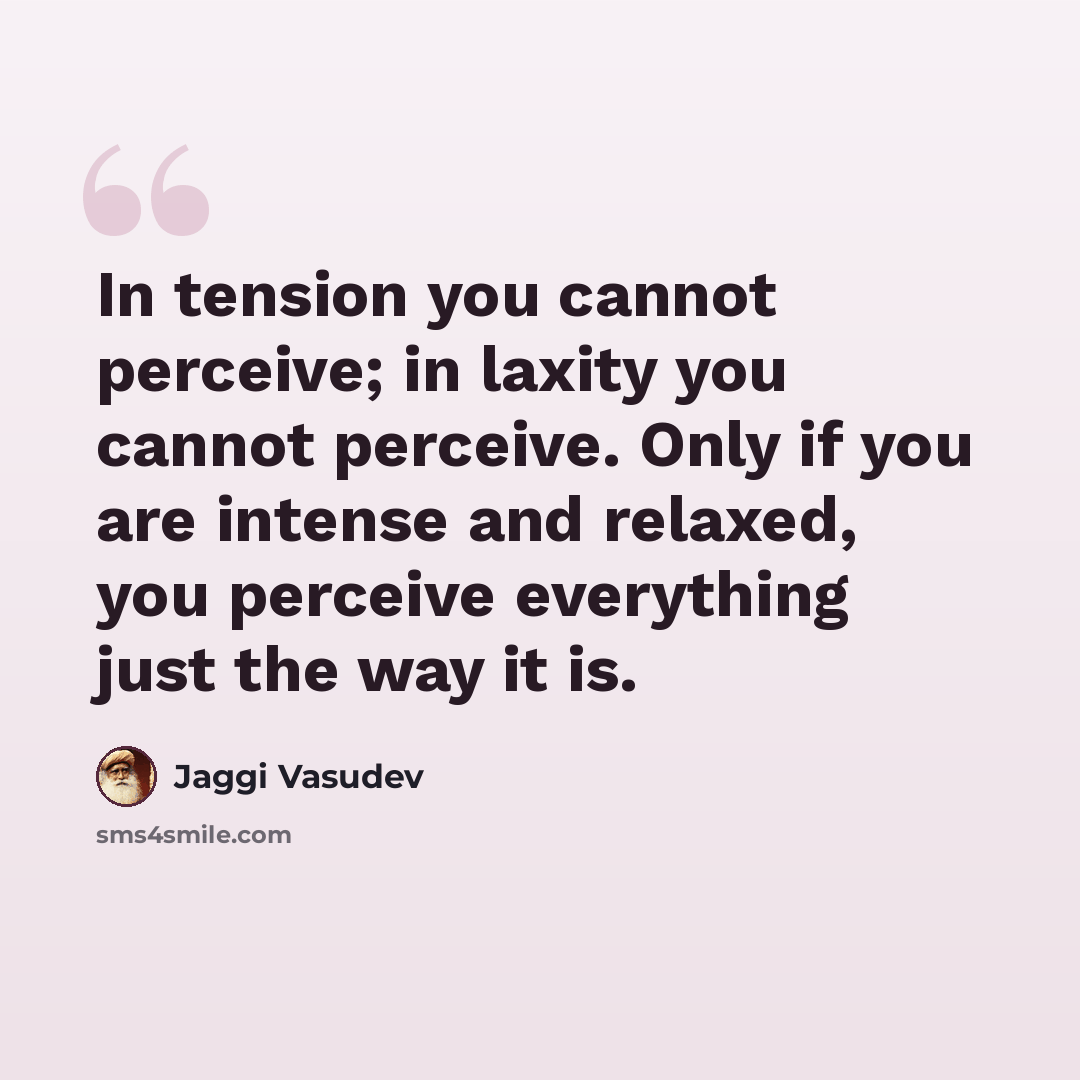 “In tension you cannot perceive; in laxity you cannot perceive. Only if you are intense and relaxed, you perceive everything just the way it is.” quote by Jaggi Vasudev