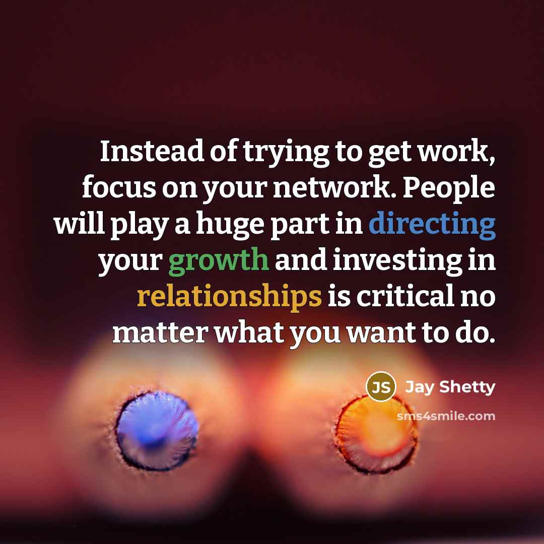 “Instead of trying to get work, focus on your network. People will play a huge part in directing your growth and investing in relationships is critical no matter what you want to do.” quote by Jay Shetty