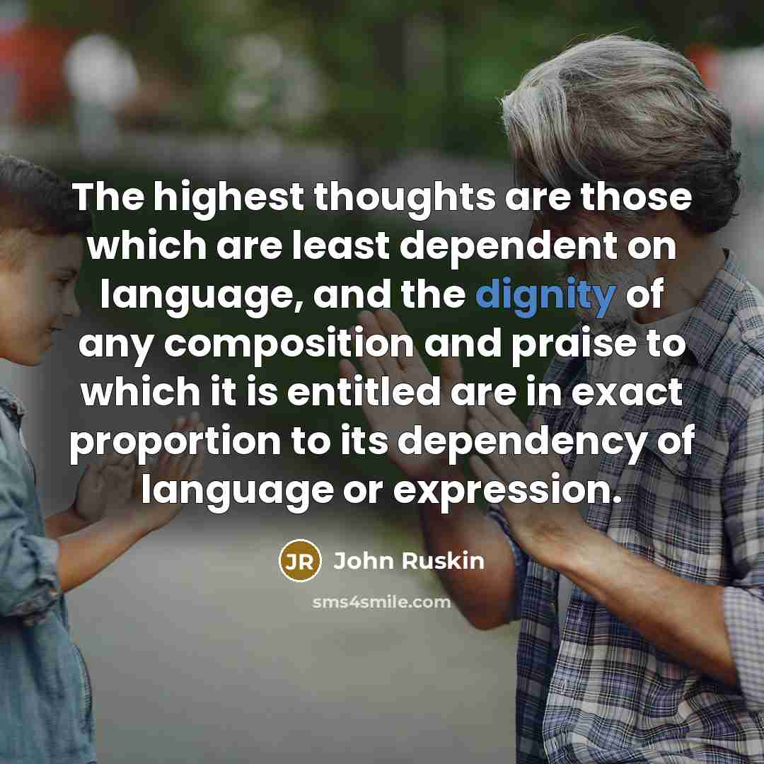 “The highest thoughts are those which are least dependent on language, and the dignity of any composition and praise to which it is entitled are in exact proportion to its dependency of language or expression.” quote by John Ruskin