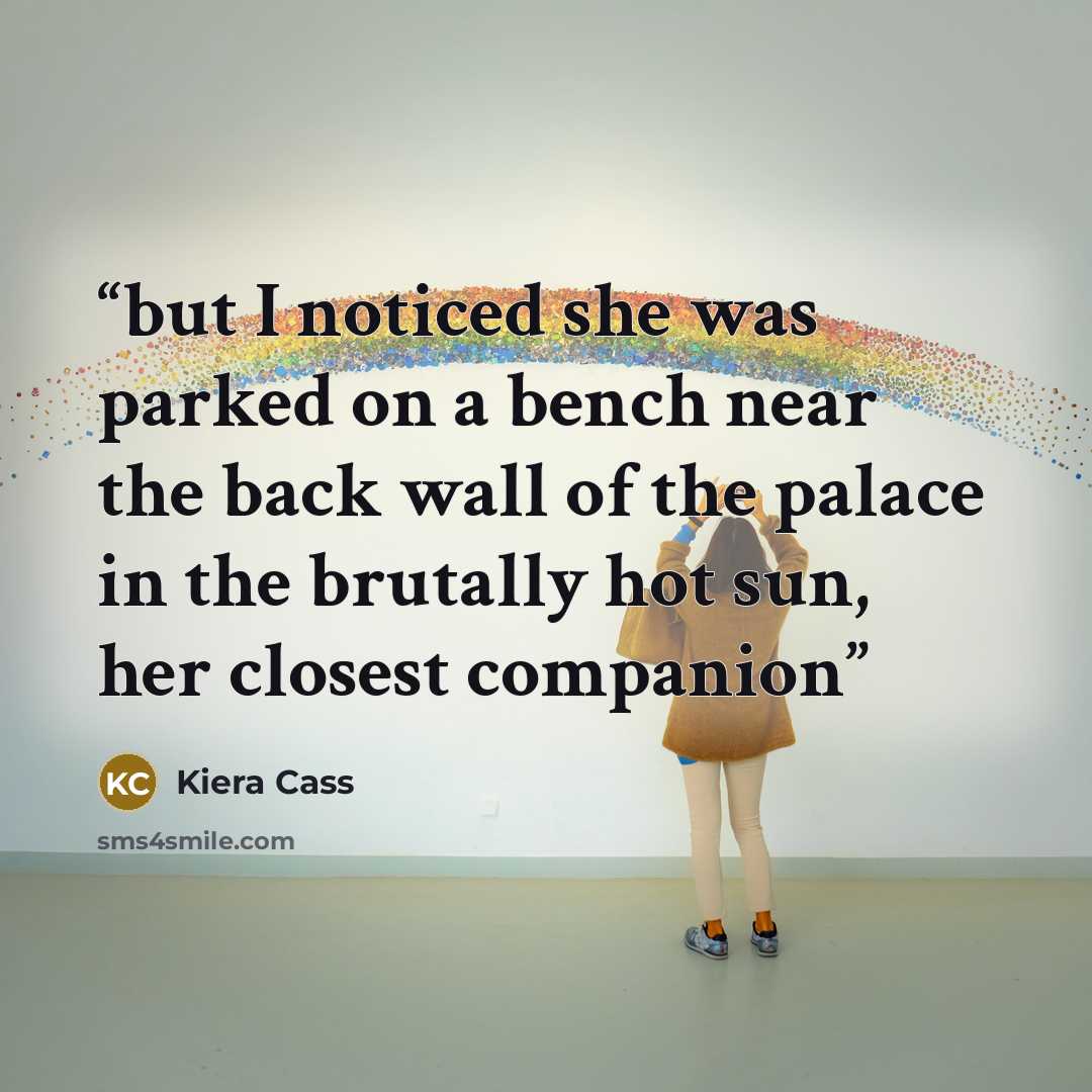 “but I noticed she was parked on a bench near the back wall of the palace in the brutally hot sun, her closest companion” quote by Kiera Cass
