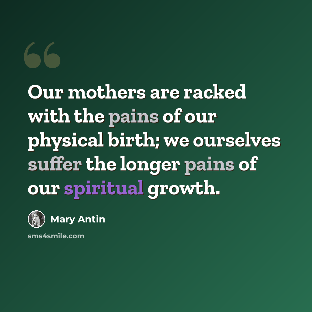 “Our mothers are racked with the pains of our physical birth; we ourselves suffer the longer pains of our spiritual growth.” quote by Mary Antin
