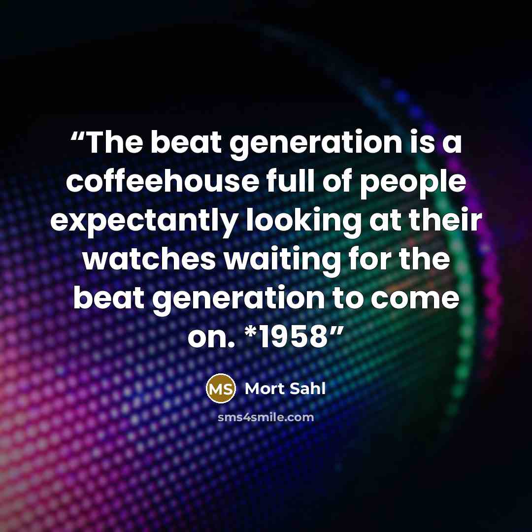 “The beat generation is a coffeehouse full of people expectantly looking at their watches waiting for the beat generation to come on. *1958” quote by Mort Sahl