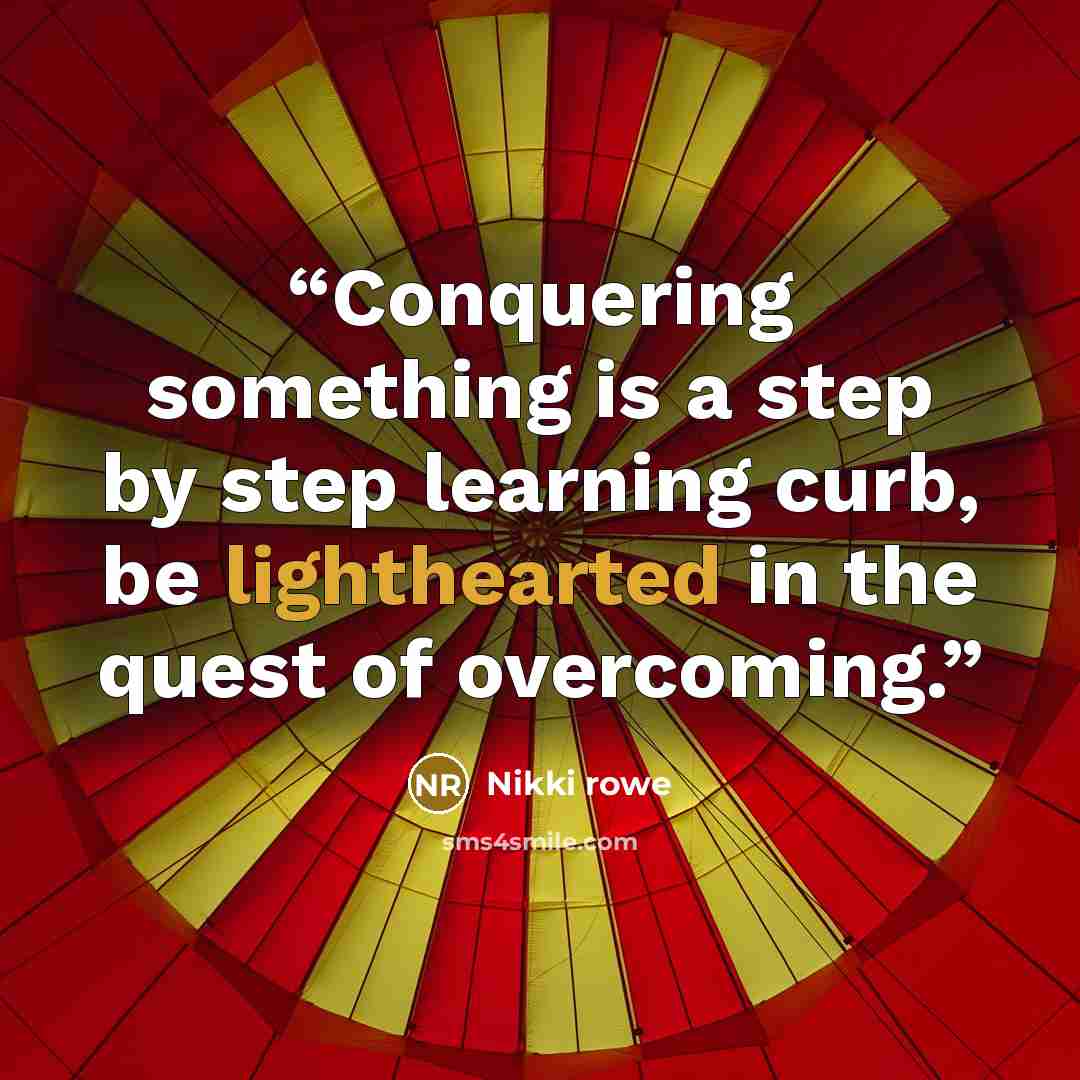 “Conquering something is a step by step learning curb, be lighthearted in the quest of overcoming.” quote by Nikki rowe