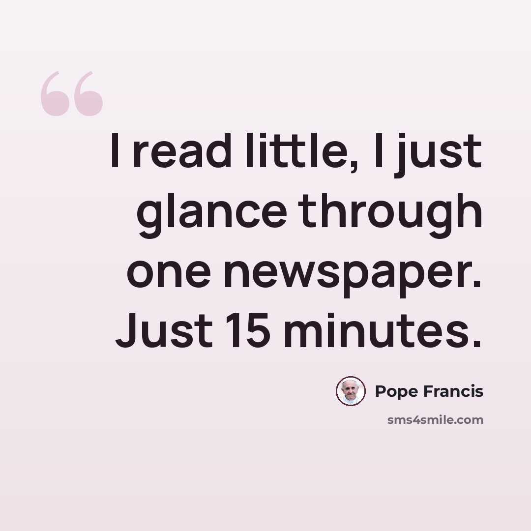 “I read little, I just glance through one newspaper. Just 15 minutes.” quote by Pope Francis