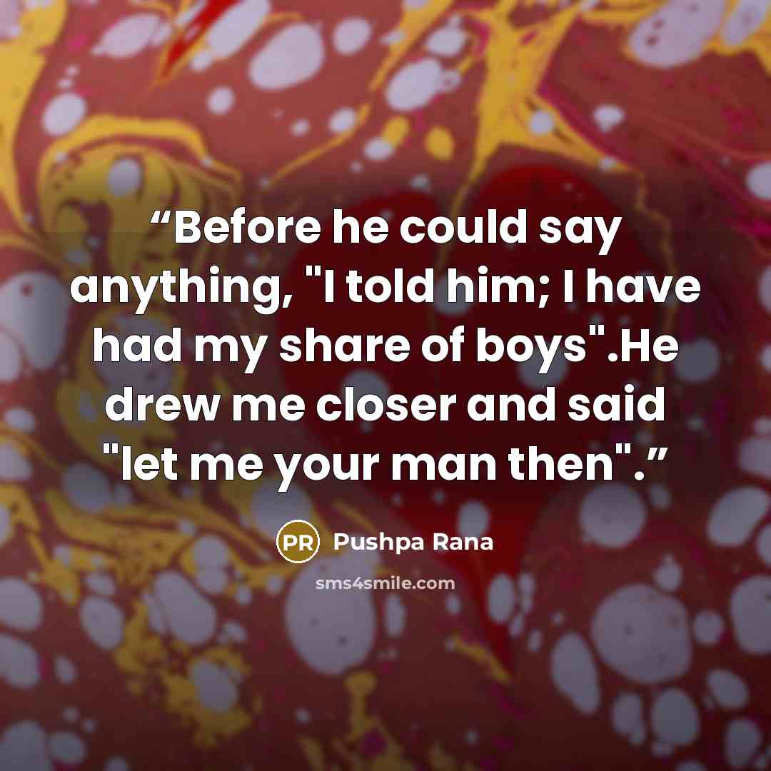 “Before he could say anything, "I told him; I have had my share of boys".He drew me closer and said "let me your man then".” quote by Pushpa Rana
