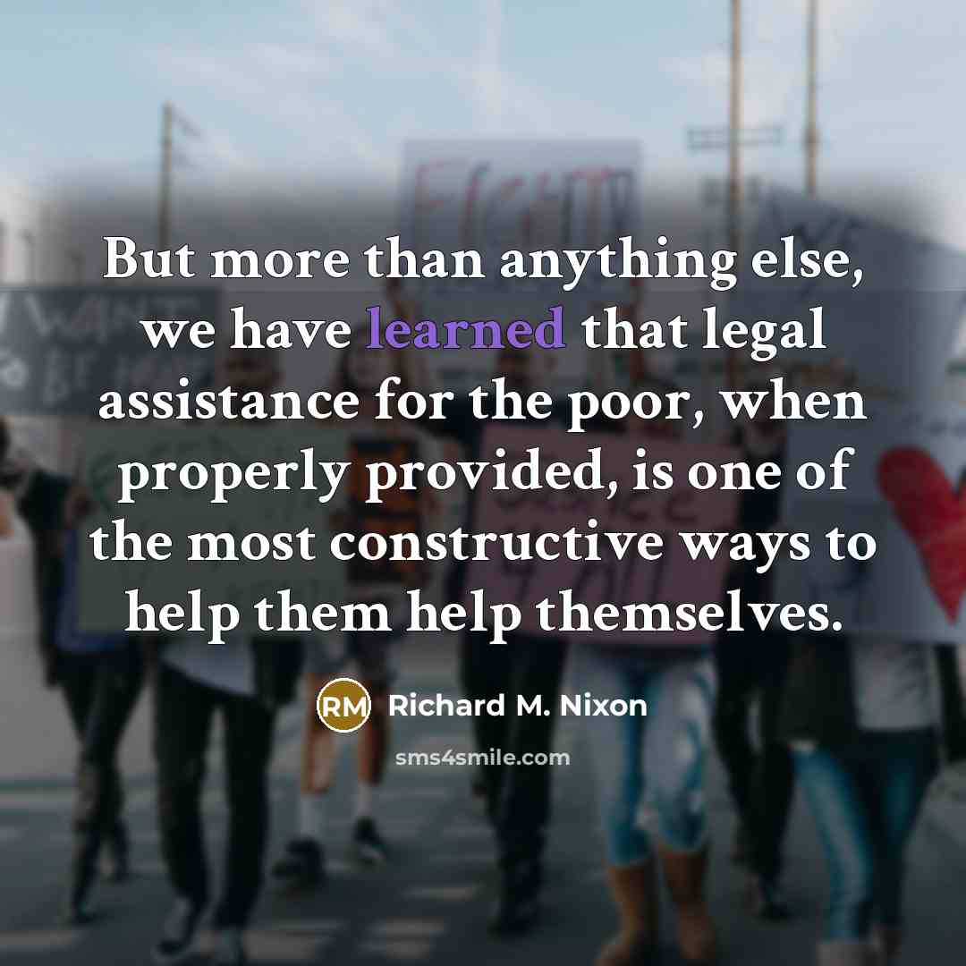 “But more than anything else, we have learned that legal assistance for the poor, when properly provided, is one of the most constructive ways to help them help themselves.” quote by Richard M. Nixon