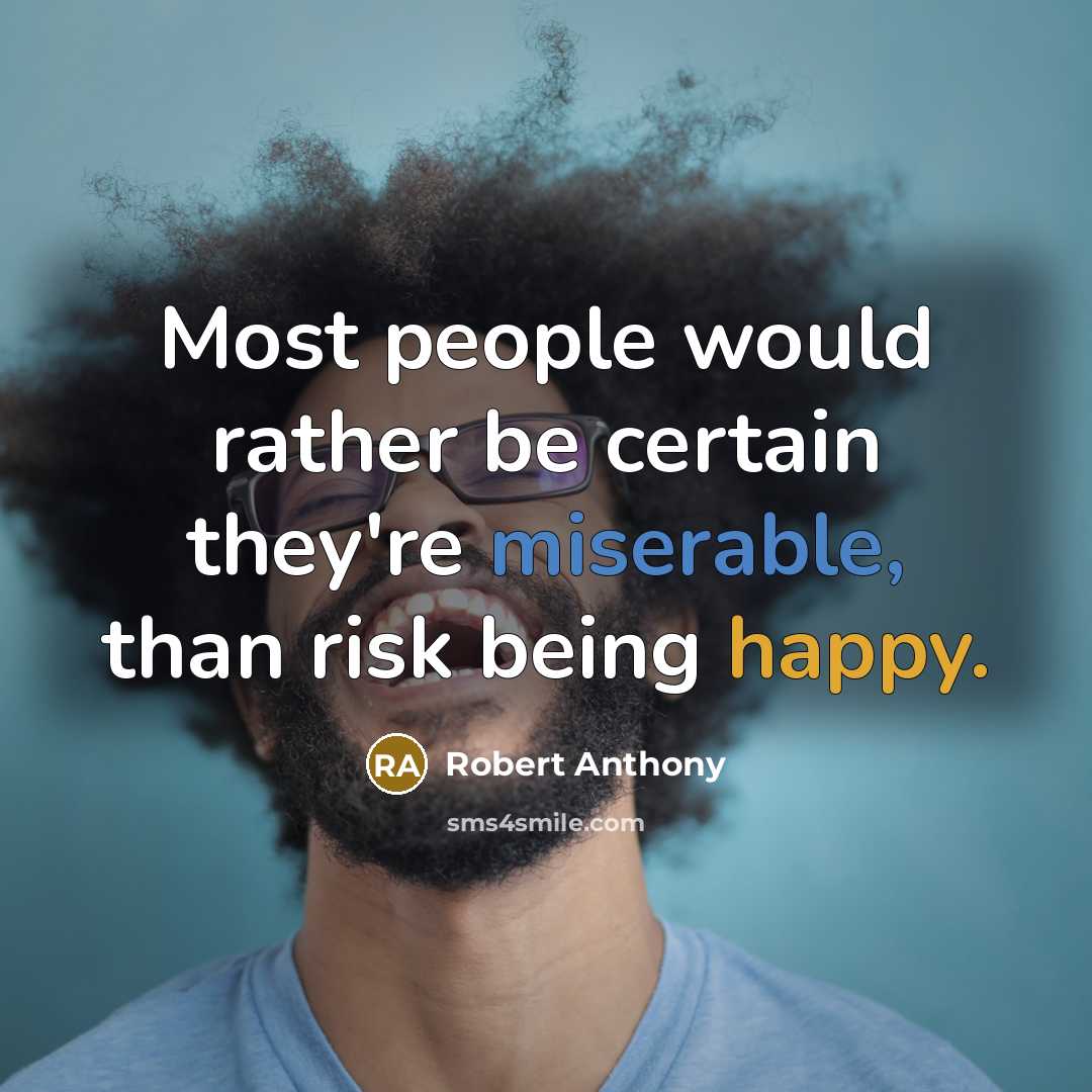 “Most people would rather be certain they're miserable, than risk being happy.” quote by Robert Anthony