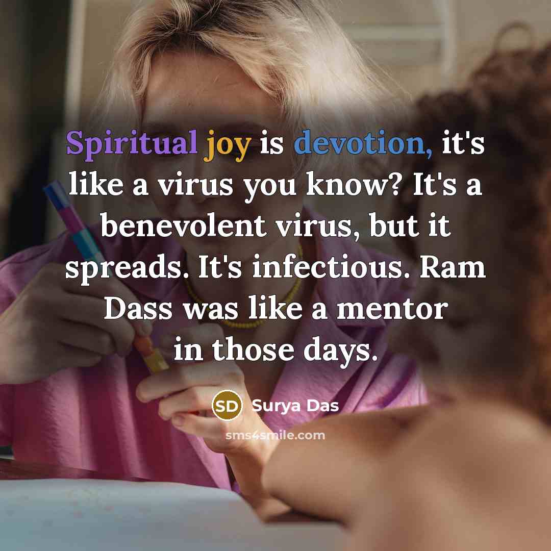 “Spiritual joy is devotion, it's like a virus you know? It's a benevolent virus, but it spreads. It's infectious. Ram Dass was like a mentor in those days.” quote by Surya Das