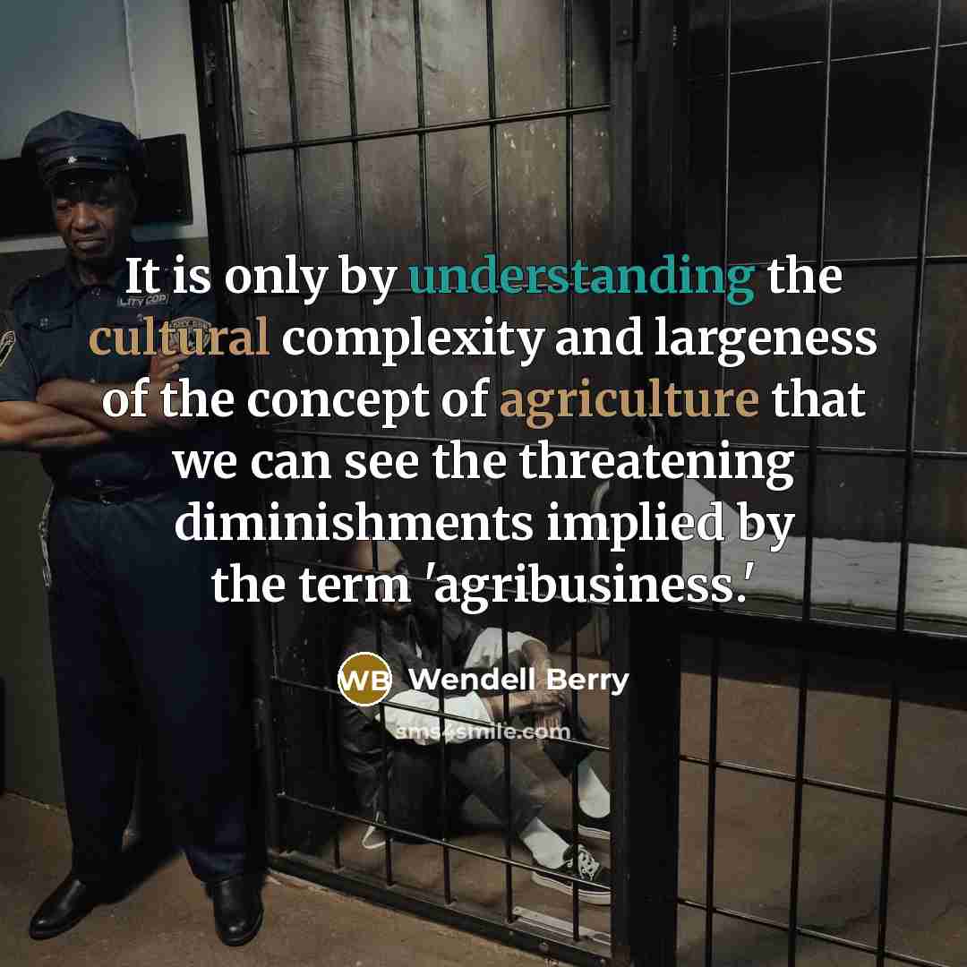 “It is only by understanding the cultural complexity and largeness of the concept of agriculture that we can see the threatening diminishments implied by the term 'agribusiness.'” quote by Wendell Berry