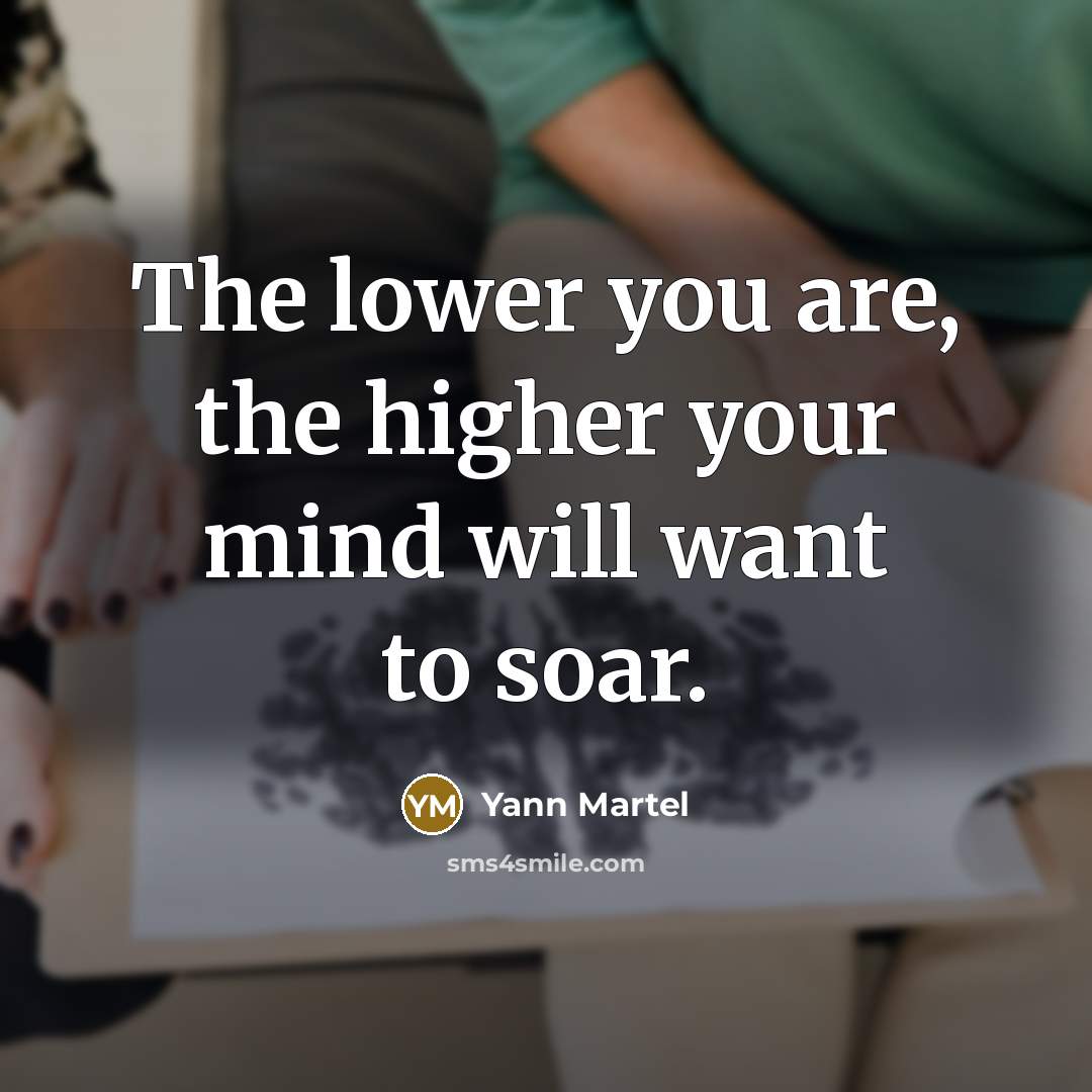 “The lower you are, the higher your mind will want to soar.” quote by Yann Martel