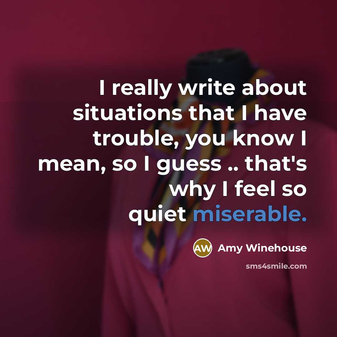 “I really write about situations that I have trouble, you know I mean, so I guess .. that's why I feel so quiet miserable.” quote by Amy Winehouse