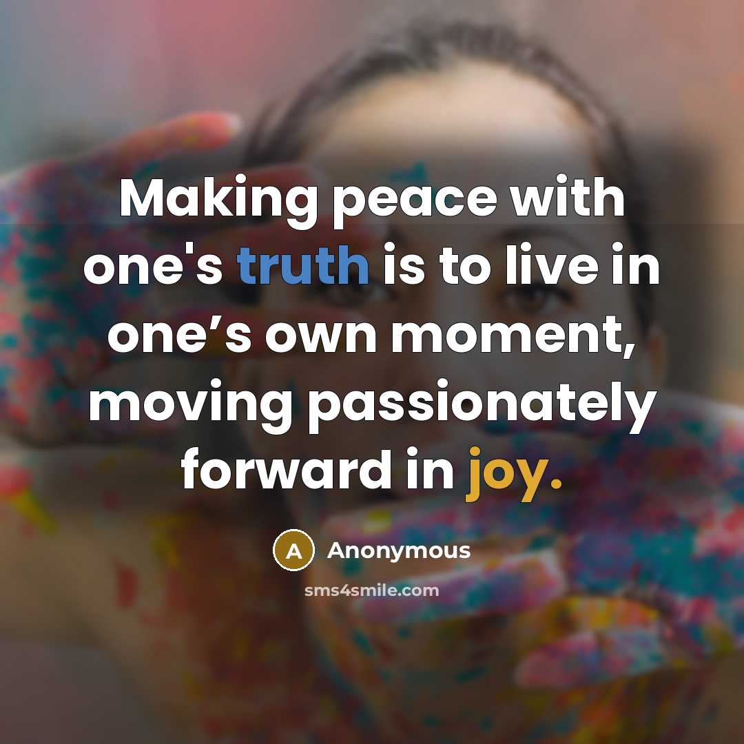 “Making peace with one's truth is to live in one’s own moment, moving passionately forward in joy.” quote by Anonymous