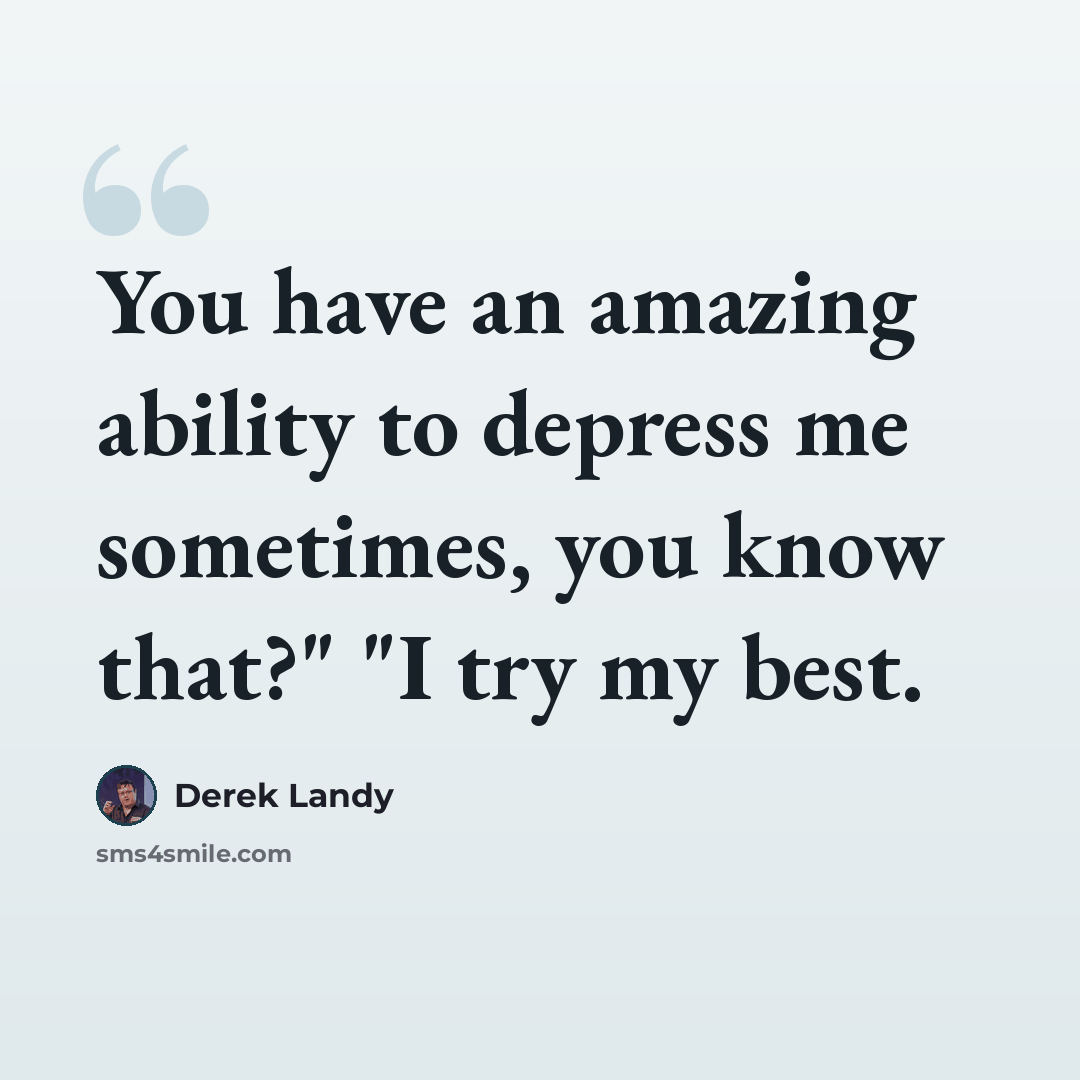 “You have an amazing ability to depress me sometimes, you know that?" "I try my best.” quote by Derek Landy