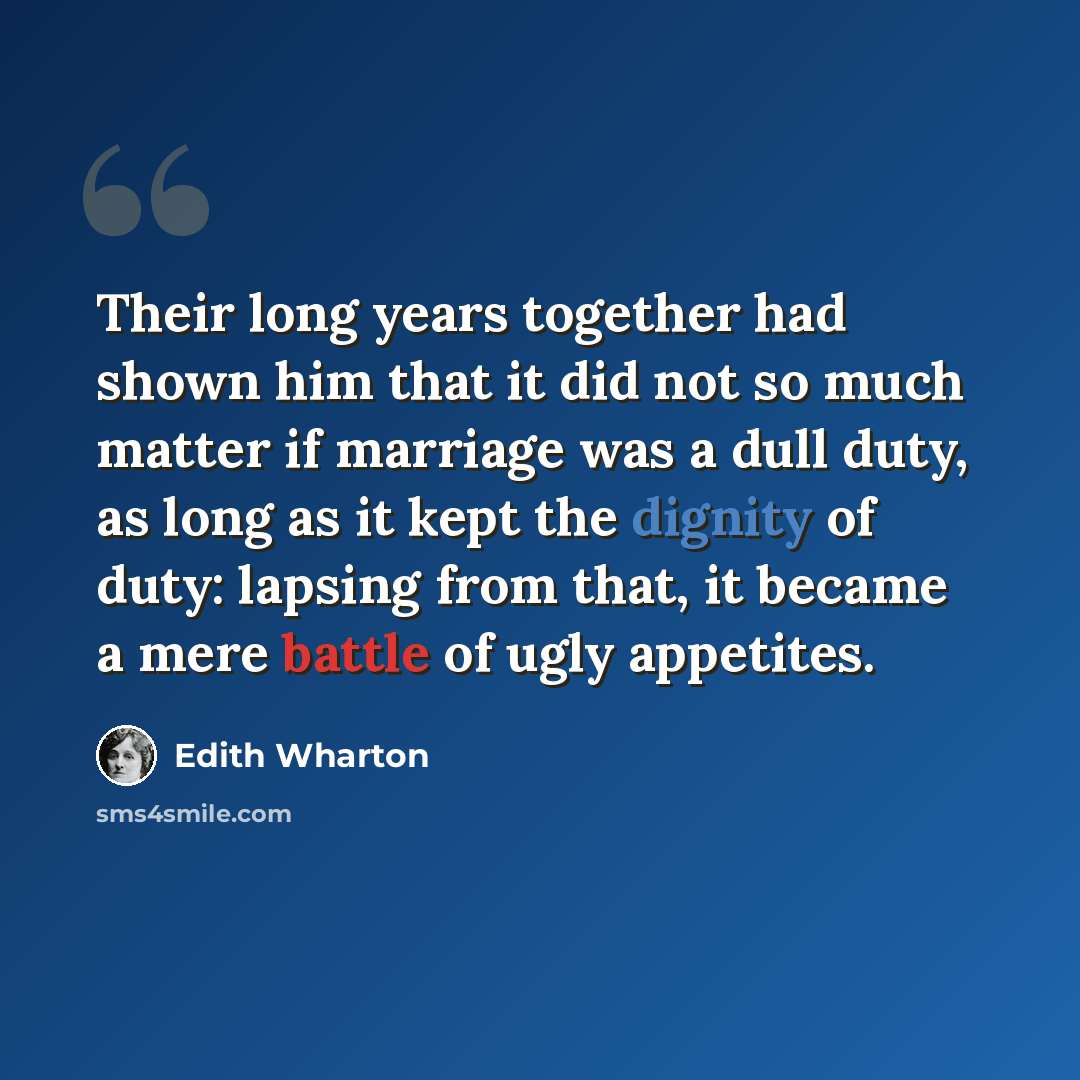 “Their long years together had shown him that it did not so much matter if marriage was a dull duty, as long as it kept the dignity of duty: lapsing from that, it became a mere battle of ugly appetites.” quote by Edith Wharton